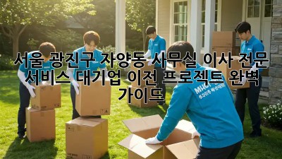 서울 광진구 자양동 사무실 이사 전문 서비스: 대기업 이전 프로젝트 완벽 가이드! ✨